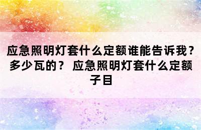 应急照明灯套什么定额谁能告诉我？多少瓦的？ 应急照明灯套什么定额子目